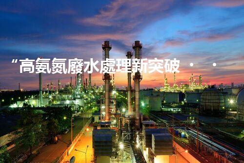 “高氨氮廢水處理新突破，綠色環(huán)保技術助力高效凈化”